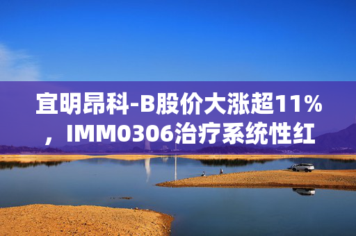 宜明昂科-B股价大涨超11%，IMM0306治疗系统性红斑狼疮的IB期临床试验成功给药