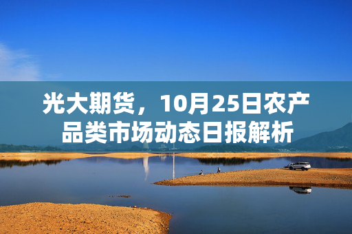 光大期货，10月25日农产品类市场动态日报解析