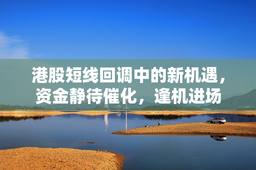 港股短线回调中的新机遇，资金静待催化，逢机进场