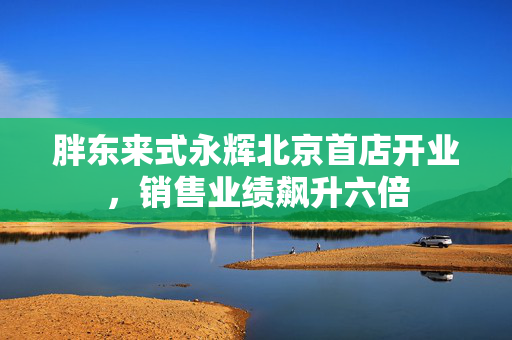 胖东来式永辉北京首店开业，销售业绩飙升六倍