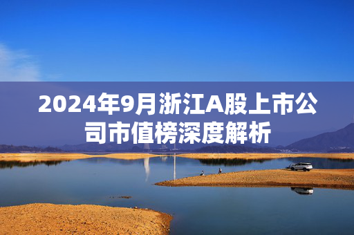 2024年9月浙江A股上市公司市值榜深度解析