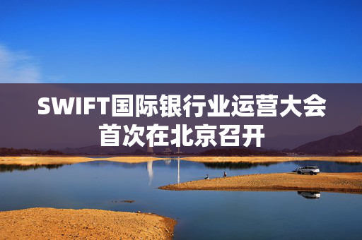 SWIFT国际银行业运营大会首次在北京召开
