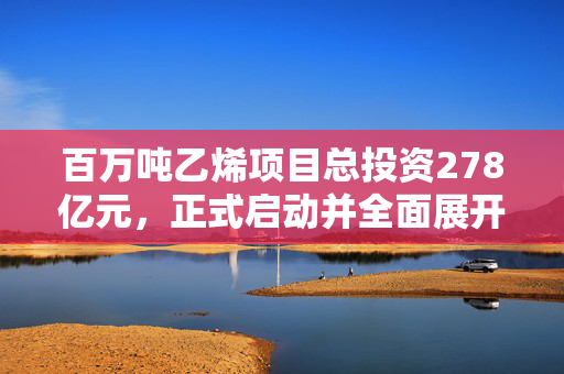 百万吨乙烯项目总投资278亿元，正式启动并全面展开设计与采购工作