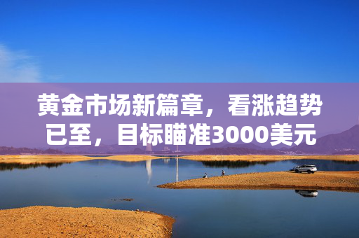黄金市场新篇章，看涨趋势已至，目标瞄准3000美元