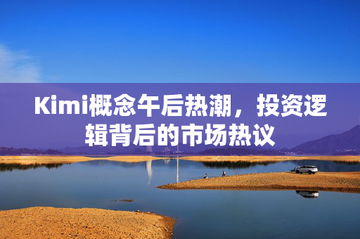 Kimi概念午后热潮，投资逻辑背后的市场热议