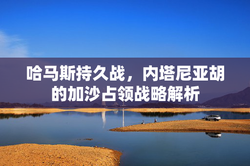 哈马斯持久战，内塔尼亚胡的加沙占领战略解析