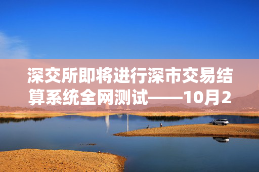 深交所即将进行深市交易结算系统全网测试——10月26日的关键时刻