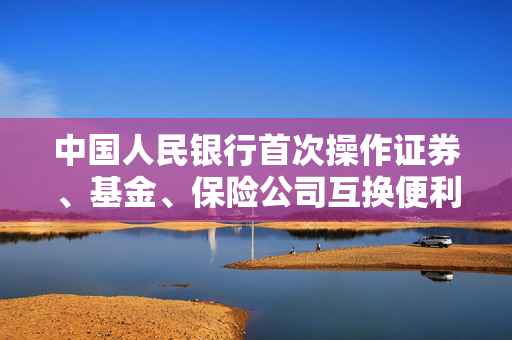 中国人民银行首次操作证券、基金、保险公司互换便利（SFISF），金融市场的重要里程碑