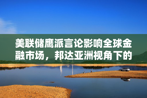 美联储鹰派言论影响全球金融市场，邦达亚洲视角下的美元指数突破关键关口
