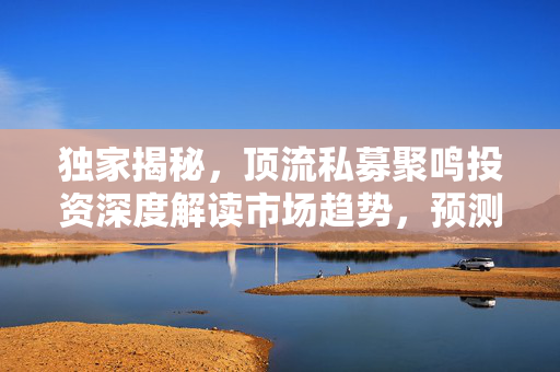 独家揭秘，顶流私募聚鸣投资深度解读市场趋势，预测结构牛行情将大概率上演