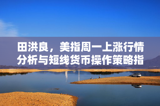 田洪良，美指周一上涨行情分析与短线货币操作策略指南