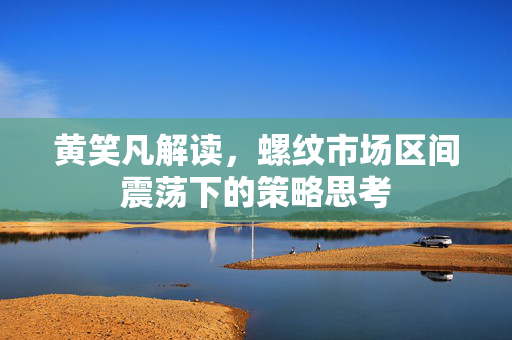 黄笑凡解读，螺纹市场区间震荡下的策略思考