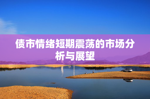 债市情绪短期震荡的市场分析与展望