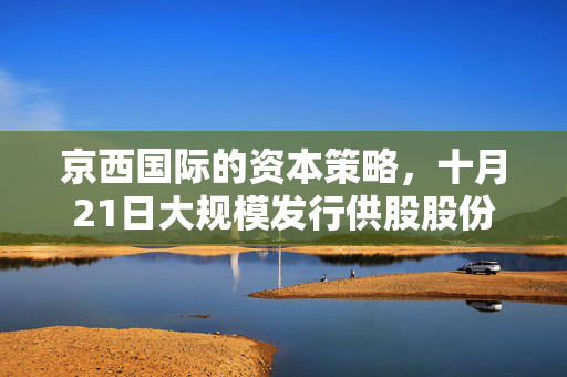 京西国际的资本策略，十月21日大规模发行供股股份