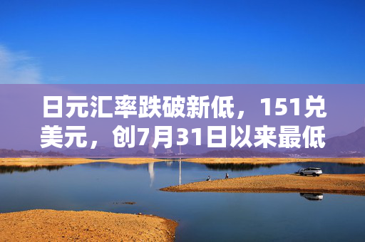 日元汇率跌破新低，151兑美元，创7月31日以来最低水平分析