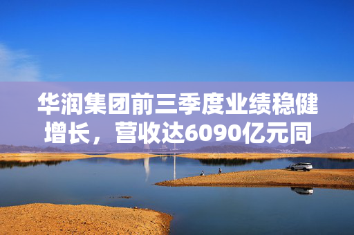 华润集团前三季度业绩稳健增长，营收达6090亿元同比增长1.9%