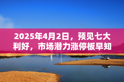 2025年4月2日，预见七大利好，市场潜力涨停板早知道