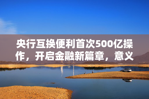 央行互换便利首次500亿操作，开启金融新篇章，意义深远