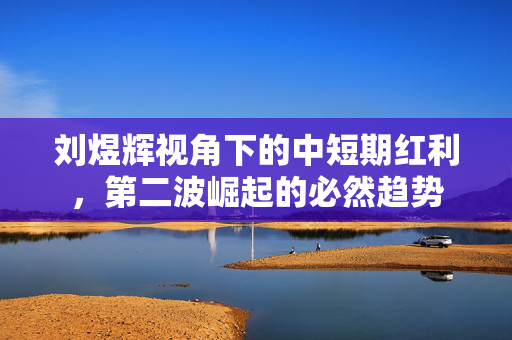 刘煜辉视角下的中短期红利，第二波崛起的必然趋势