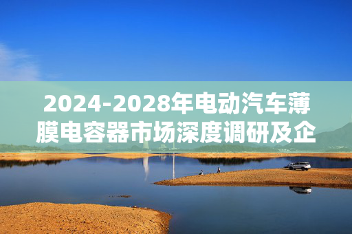 2024-2028年电动汽车薄膜电容器市场深度调研及企业竞争分析报告