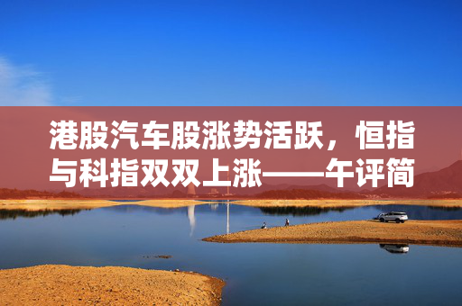 港股汽车股涨势活跃，恒指与科指双双上涨——午评简述