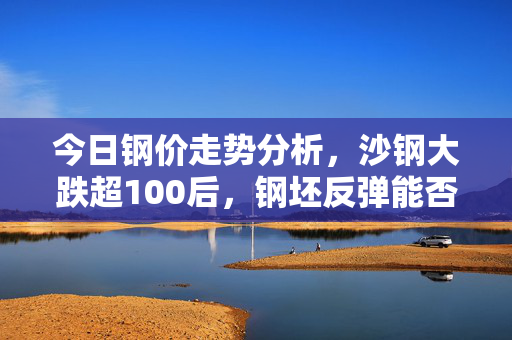 今日钢价走势分析，沙钢大跌超100后，钢坯反弹能否企稳？