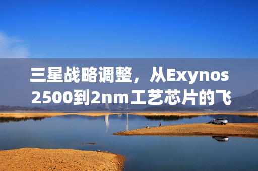 三星战略调整，从Exynos 2500到2nm工艺芯片的飞跃