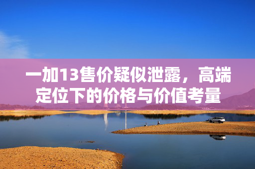 一加13售价疑似泄露，高端定位下的价格与价值考量