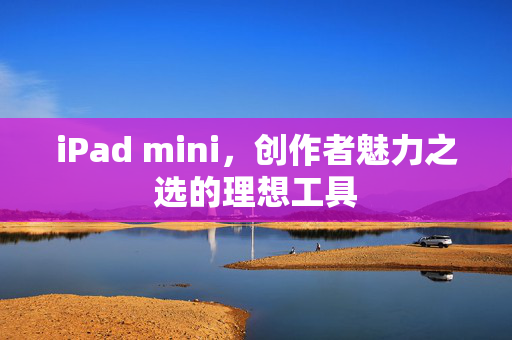 iPad mini，创作者魅力之选的理想工具