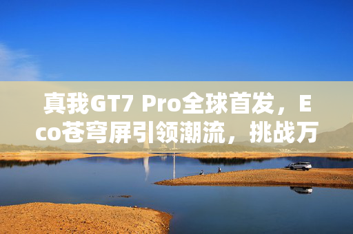 真我GT7 Pro全球首发，Eco苍穹屏引领潮流，挑战万元以内最佳视觉体验