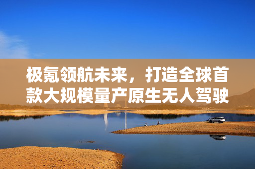 极氪领航未来，打造全球首款大规模量产原生无人驾驶汽车