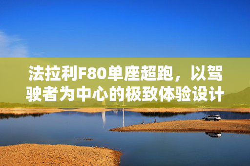 法拉利F80单座超跑，以驾驶者为中心的极致体验设计理念与探索