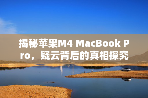 揭秘苹果M4 MacBook Pro，疑云背后的真相探究