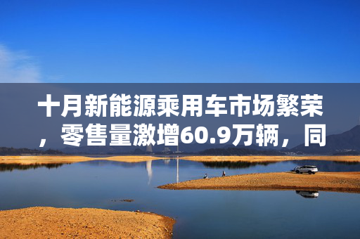 十月新能源乘用车市场繁荣，零售量激增60.9万辆，同比增长45%的盛况分析