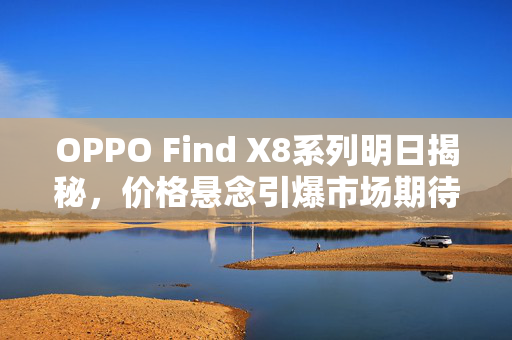 OPPO Find X8系列明日揭秘，价格悬念引爆市场期待