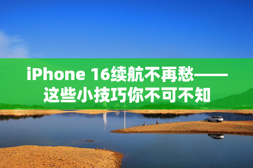 iPhone 16续航不再愁——这些小技巧你不可不知