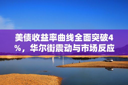 美债收益率曲线全面突破4%，华尔街震动与市场反应