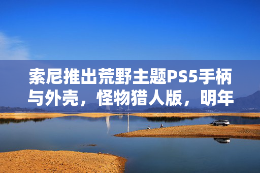 索尼推出荒野主题PS5手柄与外壳，怪物猎人版，明年2月在日本上市