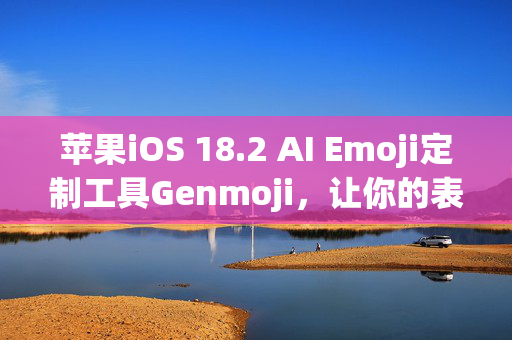 苹果iOS 18.2 AI Emoji定制工具Genmoji，让你的表情生动有趣的新风尚