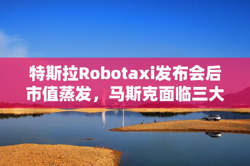 特斯拉Robotaxi发布会后市值蒸发，马斯克面临三大疑问待解
