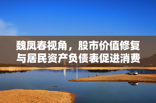 魏凤春视角，股市价值修复与居民资产负债表促进消费的经济学解读