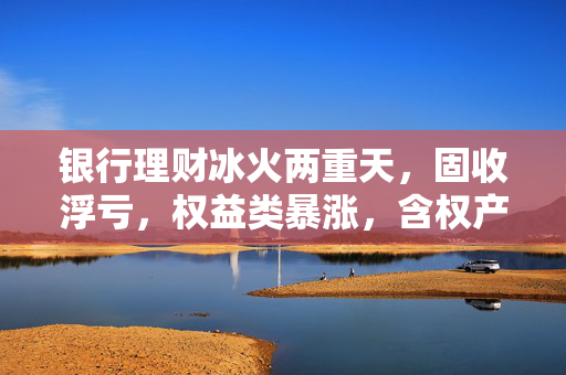 银行理财冰火两重天，固收浮亏，权益类暴涨，含权产品近一月年化收益达52.9%