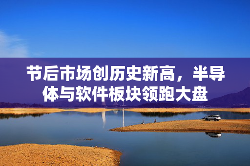 节后市场创历史新高，半导体与软件板块领跑大盘
