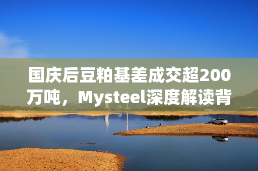 国庆后豆粕基差成交超200万吨，Mysteel深度解读背后思考