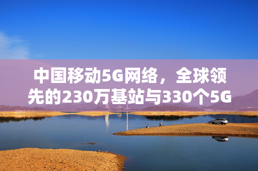 中国移动5G网络，全球领先的230万基站与330个5G-A商用城市之锚