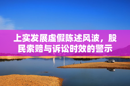 上实发展虚假陈述风波，股民索赔与诉讼时效的警示