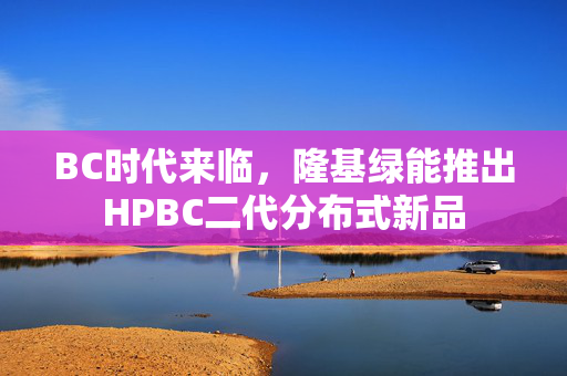 BC时代来临，隆基绿能推出HPBC二代分布式新品