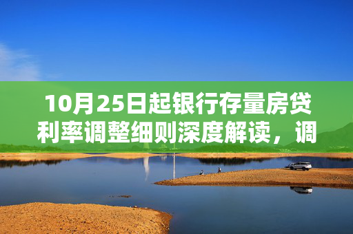 10月25日起银行存量房贷利率调整细则深度解读，调整方式与重定价日的影响