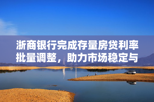 浙商银行完成存量房贷利率批量调整，助力市场稳定与消费者福祉