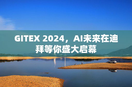 GITEX 2024，AI未来在迪拜等你盛大启幕